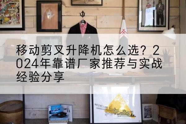 苍南升降平台厂家推荐-移动剪叉升降机怎么选?2024年靠谱厂家推荐与实战经验分享