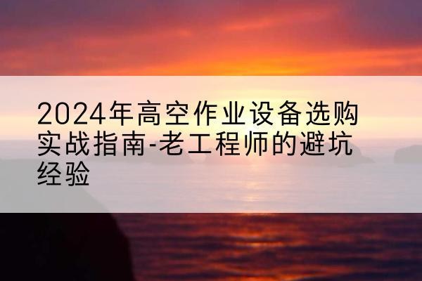 苍南高空作业升降机厂家推荐-2024年高空作业设备选购实战指南-老工程师的避坑经验