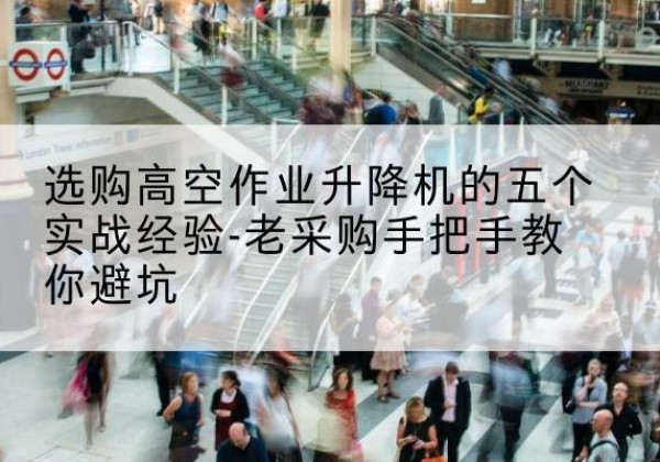 苍南高空作业升降机厂家-选购高空作业升降机的五个实战经验-老采购手把手教你避坑