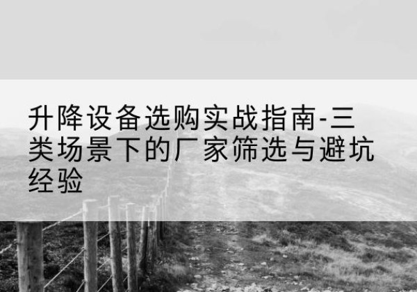 苍南移动式升降机厂家推荐-升降设备选购实战指南-三类场景下的厂家筛选与避坑经验