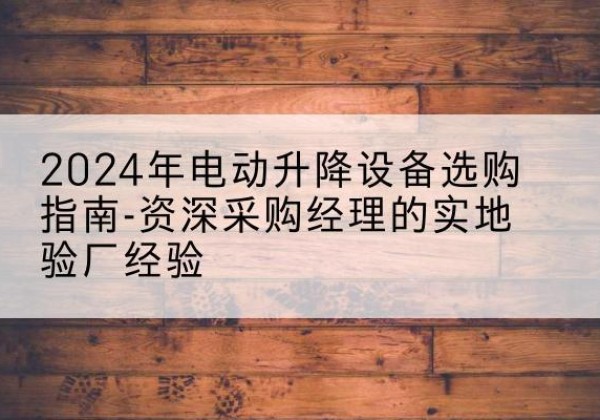 苍南电动剪叉升降平台厂家-2024年电动升降设备选购指南-资深采购经理的实地验厂经验