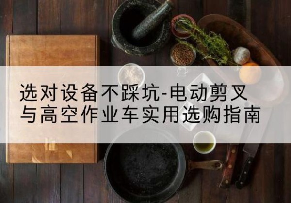 苍南电动剪叉升降平台怎么选-选对设备不踩坑-电动剪叉与高空作业车实用选购指南