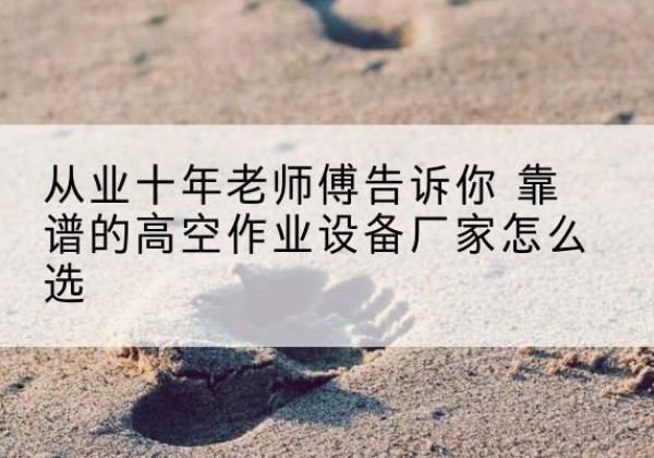 苍南高空作业升降机厂家推荐-从业十年老师傅告诉你 靠谱的高空作业设备厂家怎么选