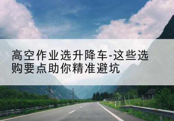 苍南升降车厂家-高空作业选升降车-这些选购要点助你*避坑