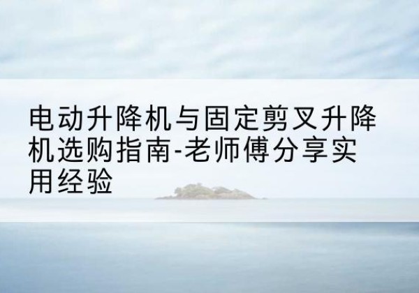 苍南电动升降机怎么选-电动升降机与固定剪叉升降机选购指南-老师傅分享实用经验