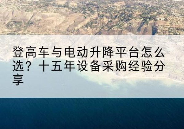 苍南登高车厂家厂家-登高车与电动升降平台怎么选？十五年设备采购经验分享