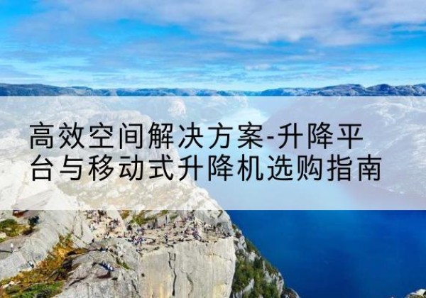 苍南升降平台厂家-*空间解决方案-升降平台与移动式升降机选购指南