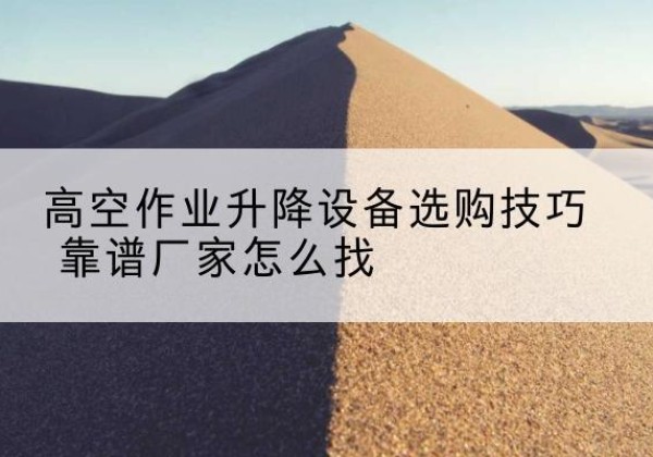 苍南电动升降平台厂家推荐-高空作业升降设备选购技巧 靠谱厂家怎么找