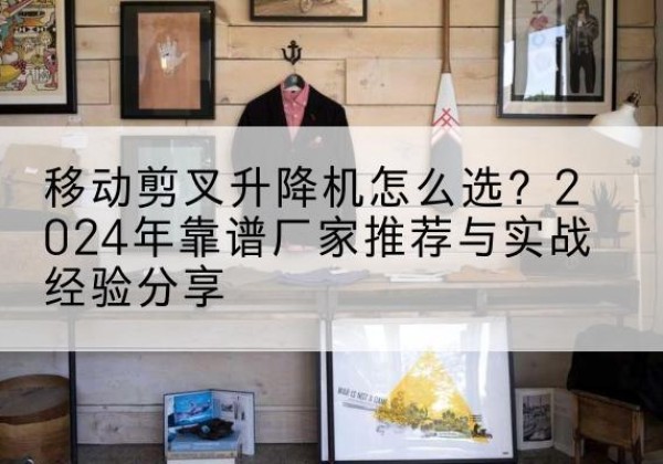 苍南升降平台厂家推荐-移动剪叉升降机怎么选？2024年靠谱厂家推荐与实战经验分享