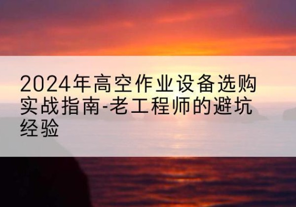 苍南高空作业升降机厂家推荐-2024年高空作业设备选购实战指南-老工程师的避坑经验