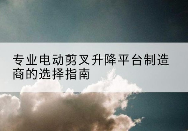苍南电动剪叉升降平台厂家-专业电动剪叉升降平台制造商的选择指南